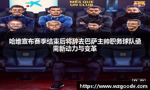 哈维宣布赛季结束后将辞去巴萨主帅职务球队亟需新动力与变革