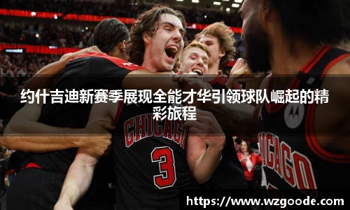 约什吉迪新赛季展现全能才华引领球队崛起的精彩旅程