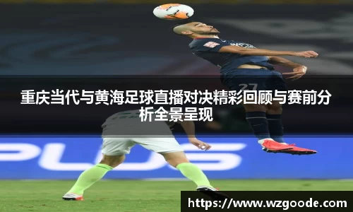 重庆当代与黄海足球直播对决精彩回顾与赛前分析全景呈现